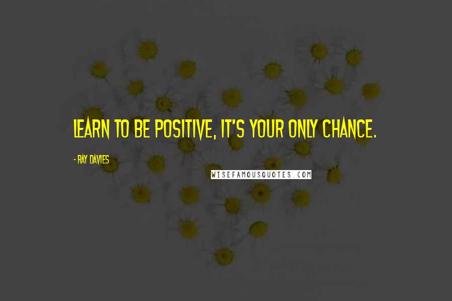 Ray Davies Quotes: Learn to be positive, it's your only chance.