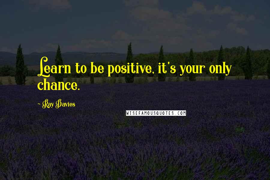 Ray Davies Quotes: Learn to be positive, it's your only chance.