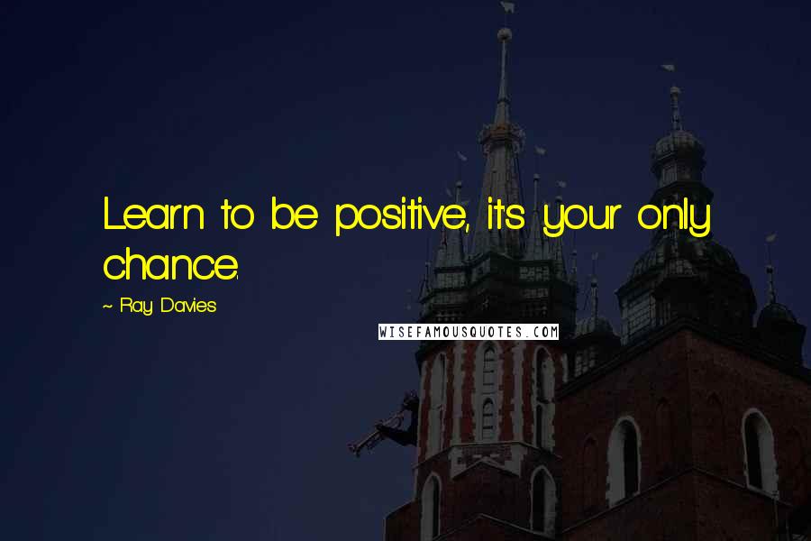 Ray Davies Quotes: Learn to be positive, it's your only chance.