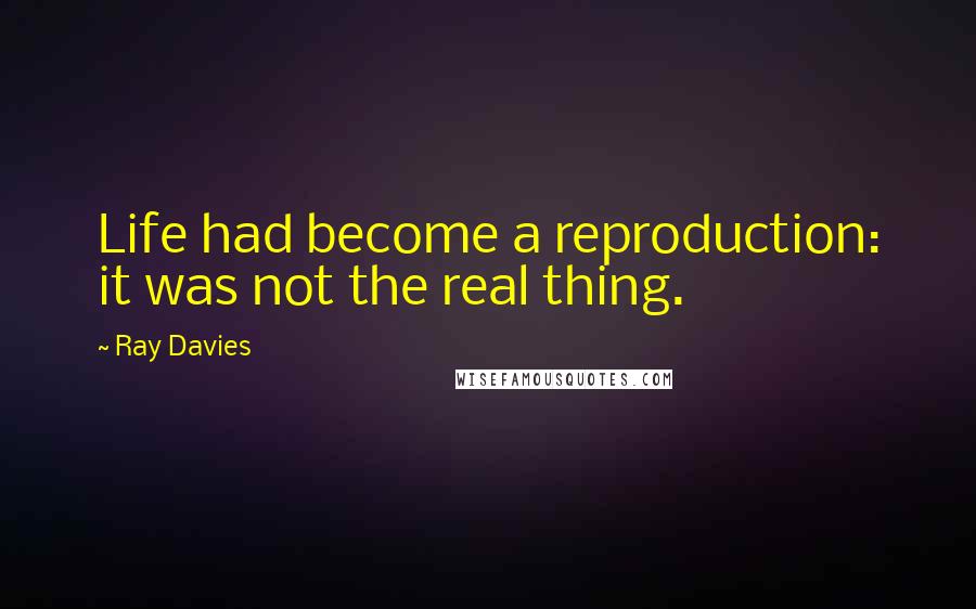 Ray Davies Quotes: Life had become a reproduction: it was not the real thing.