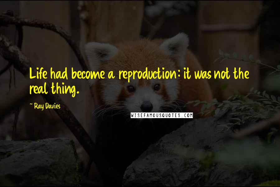 Ray Davies Quotes: Life had become a reproduction: it was not the real thing.