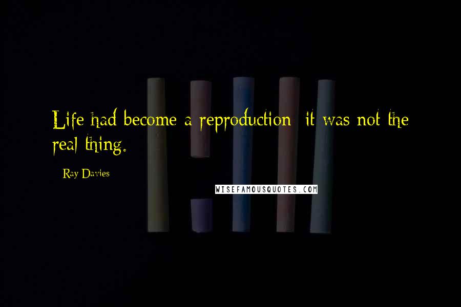 Ray Davies Quotes: Life had become a reproduction: it was not the real thing.