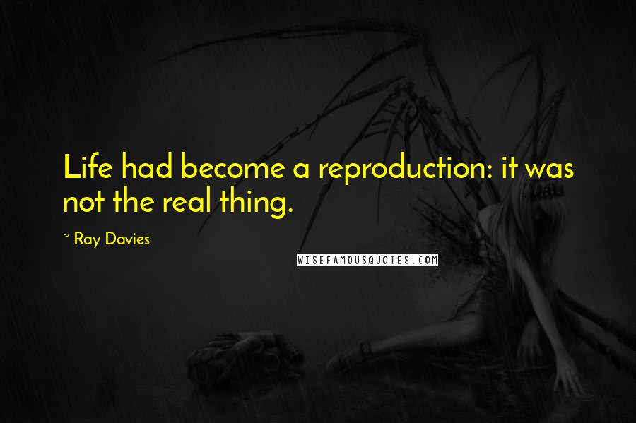 Ray Davies Quotes: Life had become a reproduction: it was not the real thing.