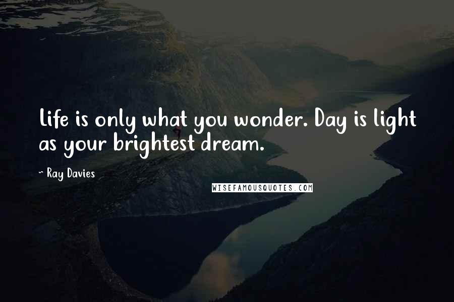 Ray Davies Quotes: Life is only what you wonder. Day is light as your brightest dream.