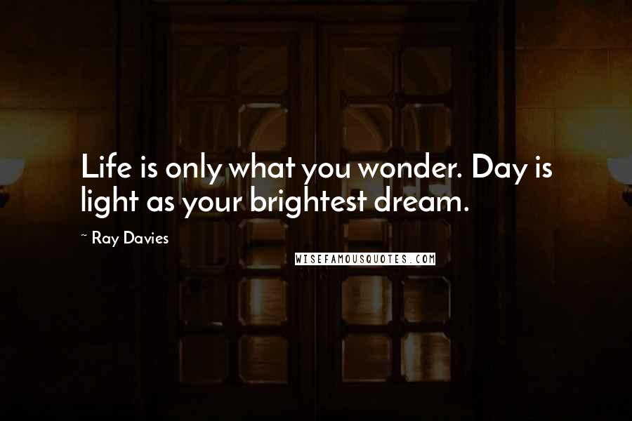Ray Davies Quotes: Life is only what you wonder. Day is light as your brightest dream.
