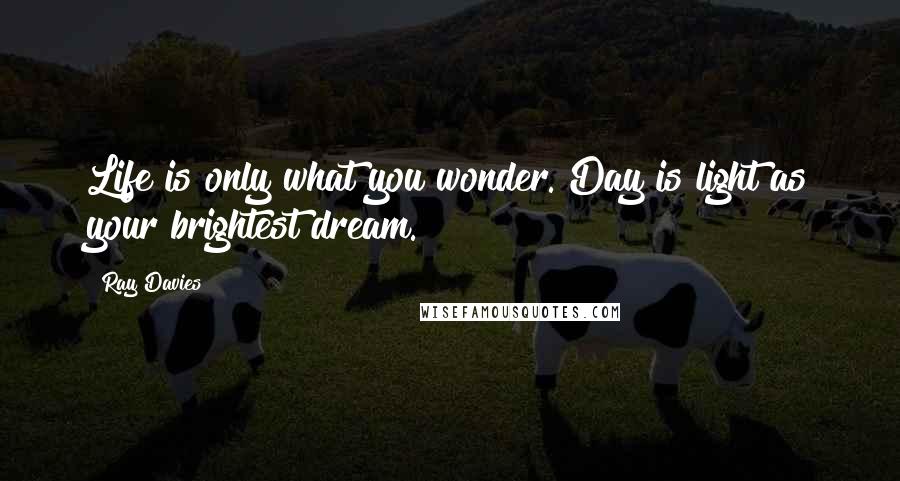 Ray Davies Quotes: Life is only what you wonder. Day is light as your brightest dream.