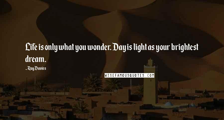 Ray Davies Quotes: Life is only what you wonder. Day is light as your brightest dream.