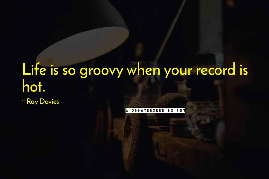 Ray Davies Quotes: Life is so groovy when your record is hot.