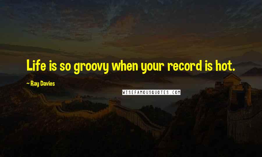 Ray Davies Quotes: Life is so groovy when your record is hot.