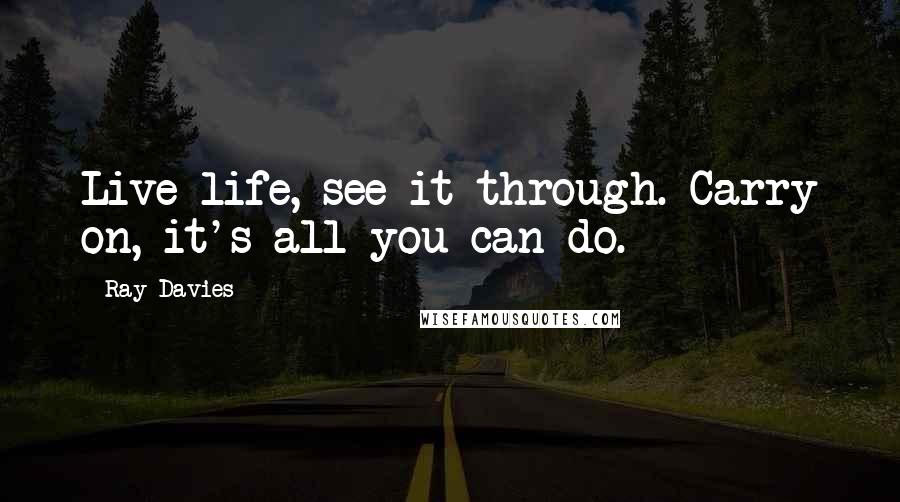 Ray Davies Quotes: Live life, see it through. Carry on, it's all you can do.