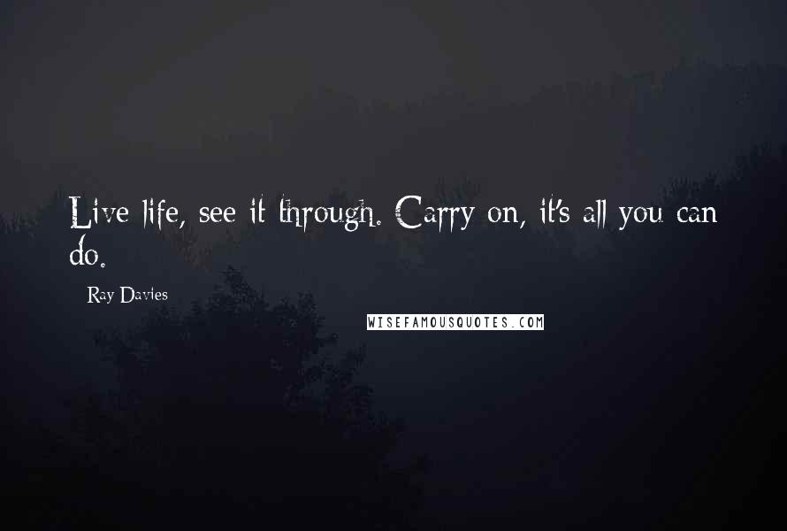 Ray Davies Quotes: Live life, see it through. Carry on, it's all you can do.