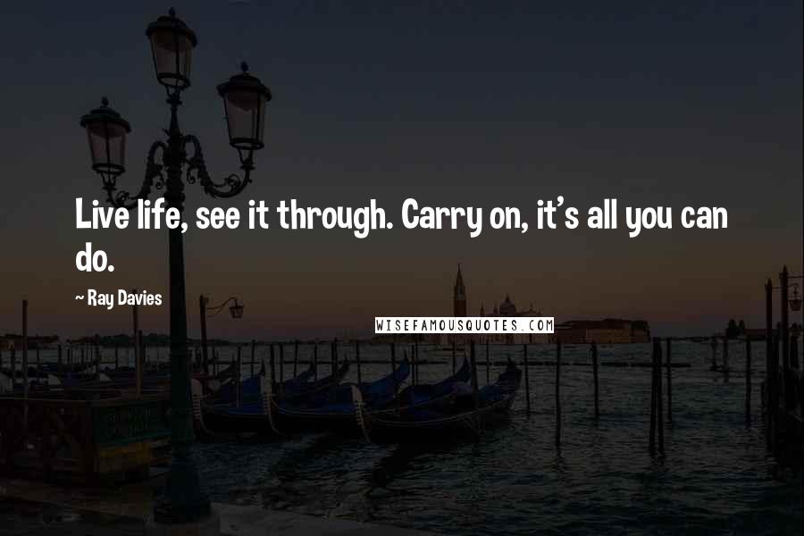 Ray Davies Quotes: Live life, see it through. Carry on, it's all you can do.