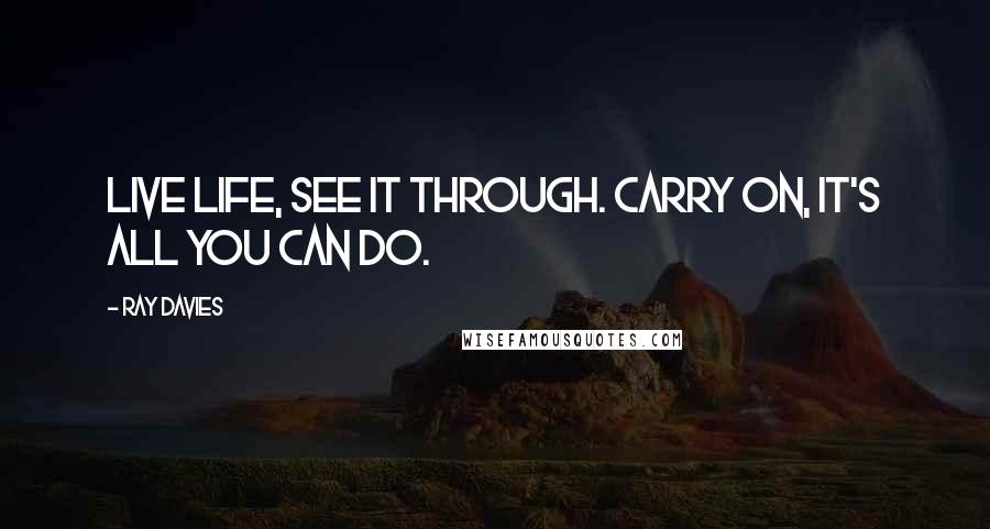 Ray Davies Quotes: Live life, see it through. Carry on, it's all you can do.