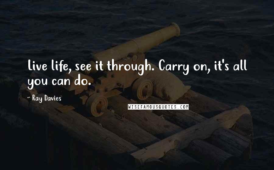 Ray Davies Quotes: Live life, see it through. Carry on, it's all you can do.