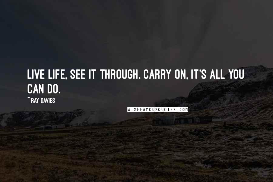 Ray Davies Quotes: Live life, see it through. Carry on, it's all you can do.