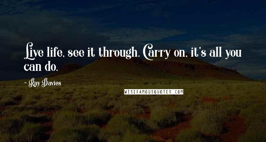 Ray Davies Quotes: Live life, see it through. Carry on, it's all you can do.