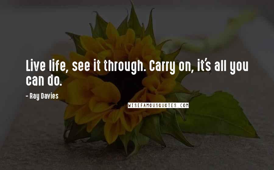 Ray Davies Quotes: Live life, see it through. Carry on, it's all you can do.