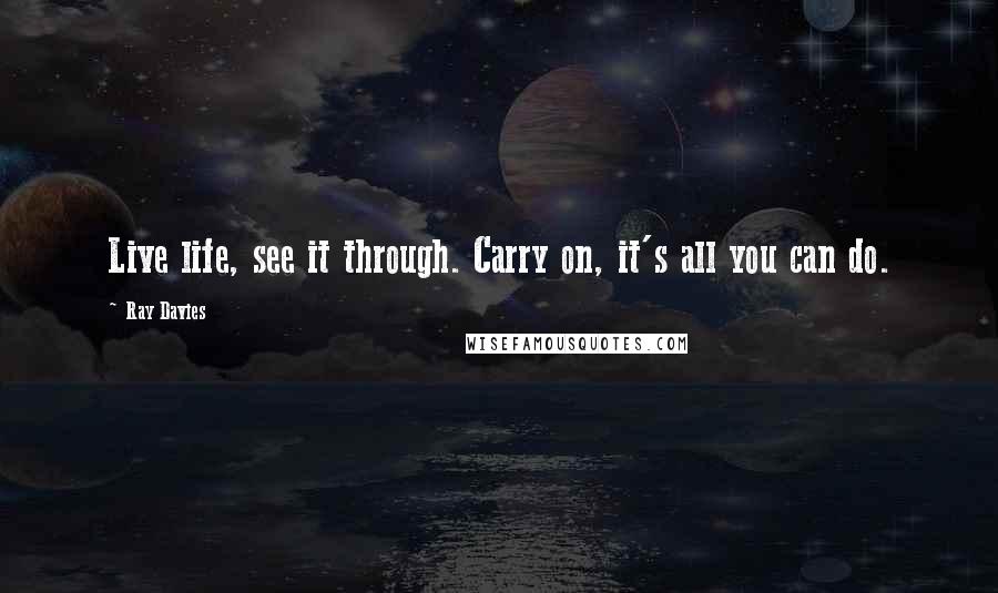 Ray Davies Quotes: Live life, see it through. Carry on, it's all you can do.