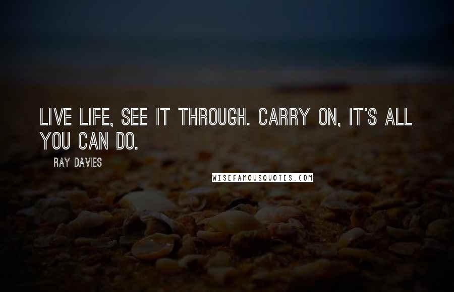 Ray Davies Quotes: Live life, see it through. Carry on, it's all you can do.