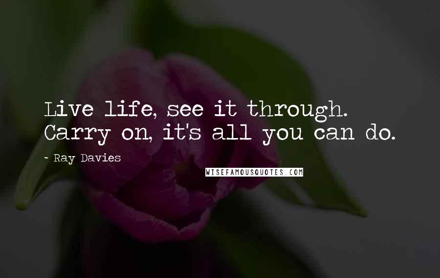 Ray Davies Quotes: Live life, see it through. Carry on, it's all you can do.