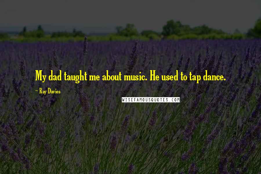 Ray Davies Quotes: My dad taught me about music. He used to tap dance.