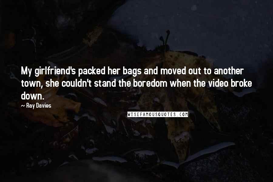 Ray Davies Quotes: My girlfriend's packed her bags and moved out to another town, she couldn't stand the boredom when the video broke down.