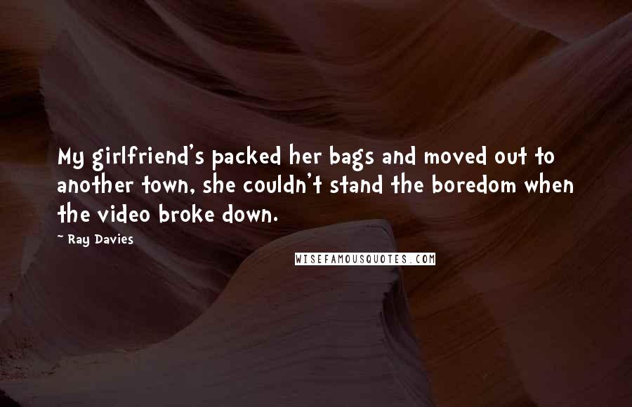 Ray Davies Quotes: My girlfriend's packed her bags and moved out to another town, she couldn't stand the boredom when the video broke down.