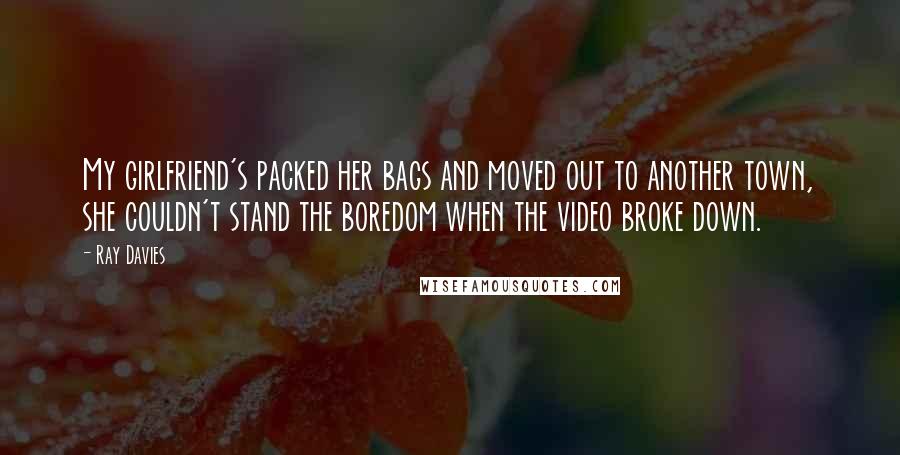 Ray Davies Quotes: My girlfriend's packed her bags and moved out to another town, she couldn't stand the boredom when the video broke down.