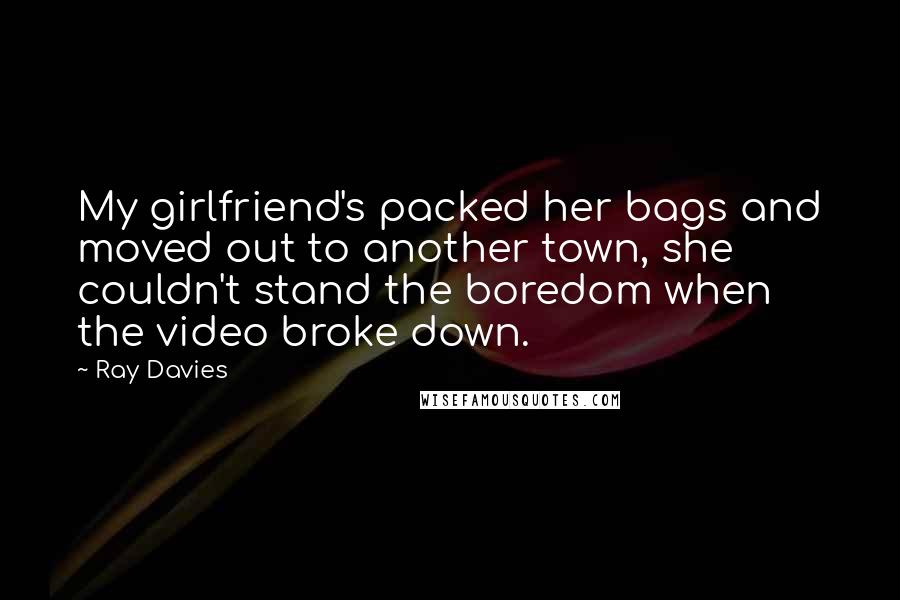 Ray Davies Quotes: My girlfriend's packed her bags and moved out to another town, she couldn't stand the boredom when the video broke down.