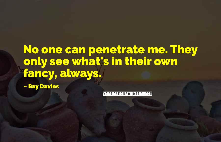 Ray Davies Quotes: No one can penetrate me. They only see what's in their own fancy, always.