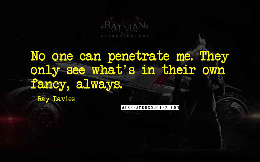 Ray Davies Quotes: No one can penetrate me. They only see what's in their own fancy, always.