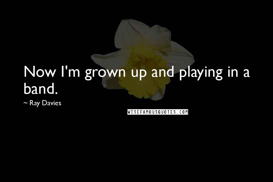 Ray Davies Quotes: Now I'm grown up and playing in a band.