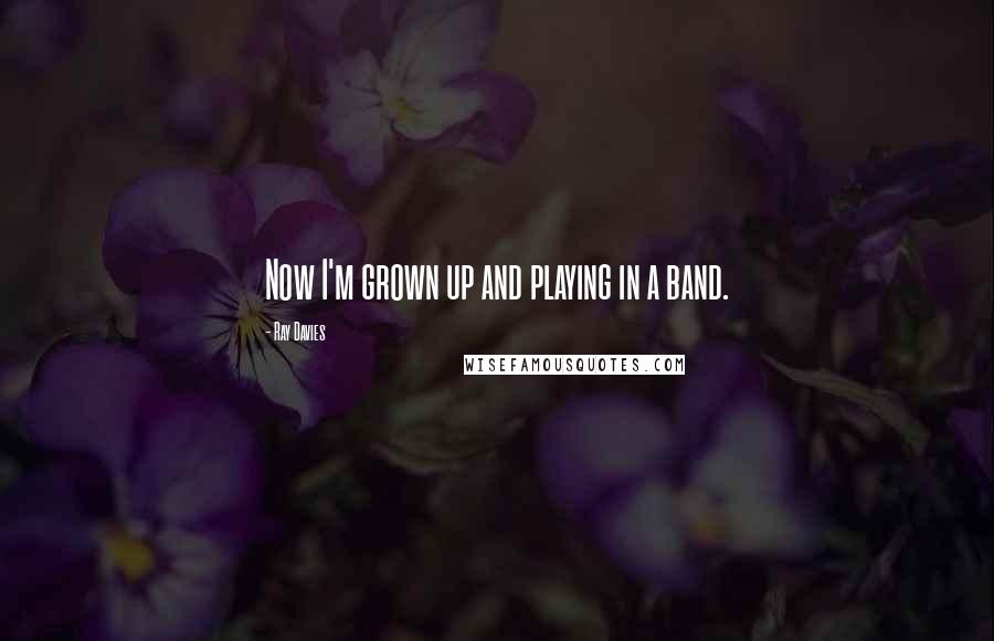 Ray Davies Quotes: Now I'm grown up and playing in a band.