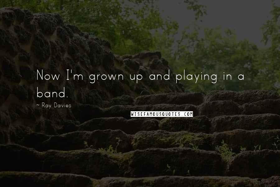 Ray Davies Quotes: Now I'm grown up and playing in a band.