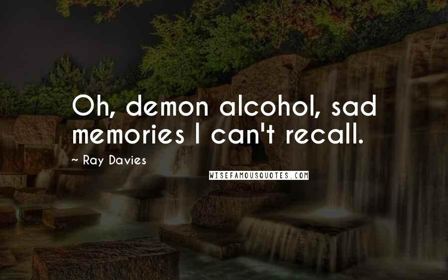 Ray Davies Quotes: Oh, demon alcohol, sad memories I can't recall.