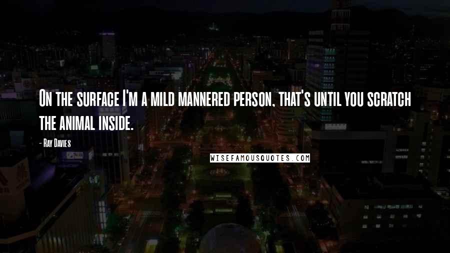 Ray Davies Quotes: On the surface I'm a mild mannered person, that's until you scratch the animal inside.