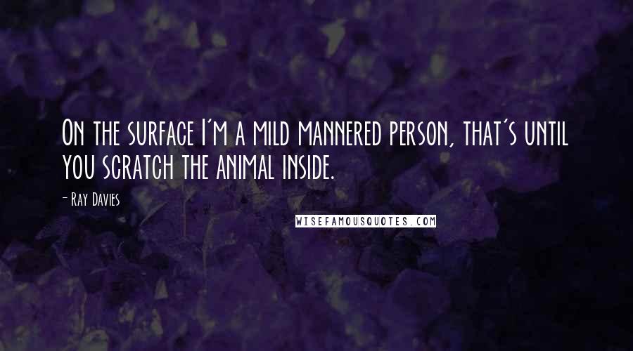 Ray Davies Quotes: On the surface I'm a mild mannered person, that's until you scratch the animal inside.