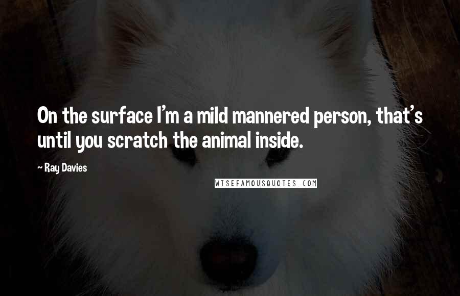 Ray Davies Quotes: On the surface I'm a mild mannered person, that's until you scratch the animal inside.