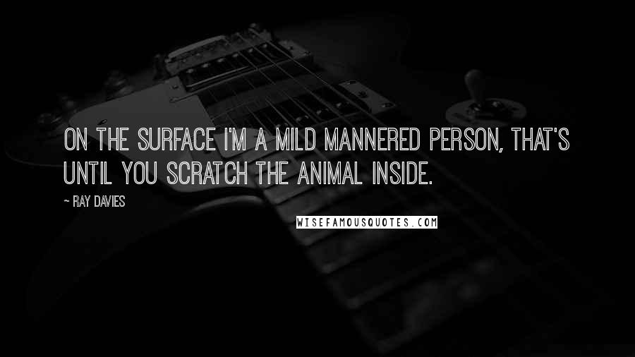 Ray Davies Quotes: On the surface I'm a mild mannered person, that's until you scratch the animal inside.