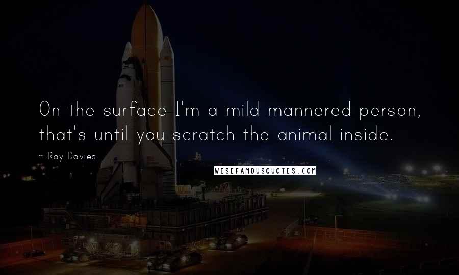 Ray Davies Quotes: On the surface I'm a mild mannered person, that's until you scratch the animal inside.
