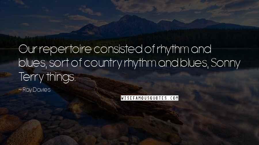 Ray Davies Quotes: Our repertoire consisted of rhythm and blues, sort of country rhythm and blues, Sonny Terry things.