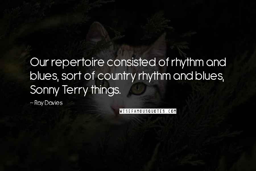 Ray Davies Quotes: Our repertoire consisted of rhythm and blues, sort of country rhythm and blues, Sonny Terry things.
