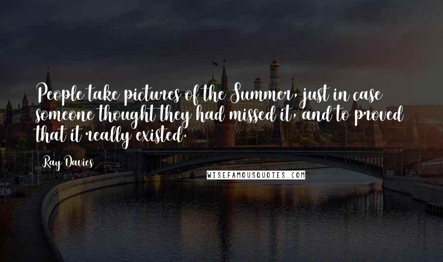 Ray Davies Quotes: People take pictures of the Summer, just in case someone thought they had missed it, and to proved that it really existed.