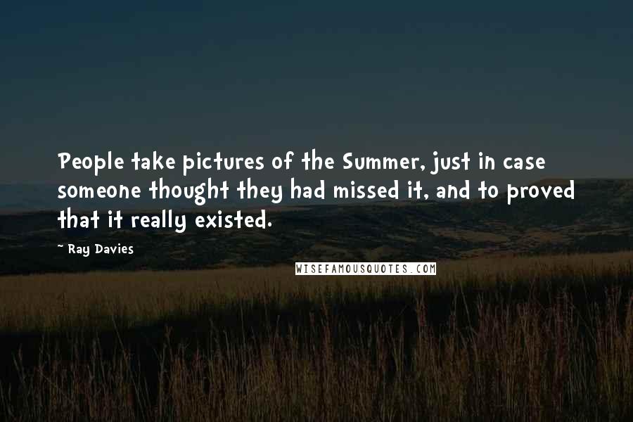 Ray Davies Quotes: People take pictures of the Summer, just in case someone thought they had missed it, and to proved that it really existed.