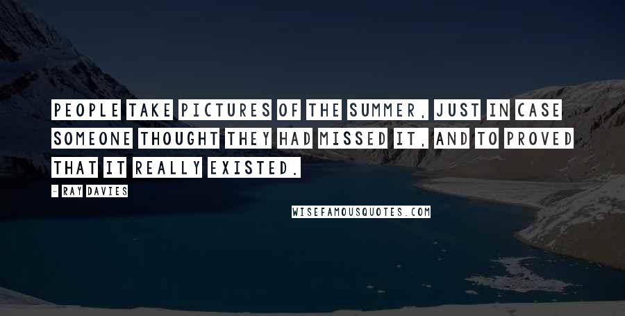 Ray Davies Quotes: People take pictures of the Summer, just in case someone thought they had missed it, and to proved that it really existed.