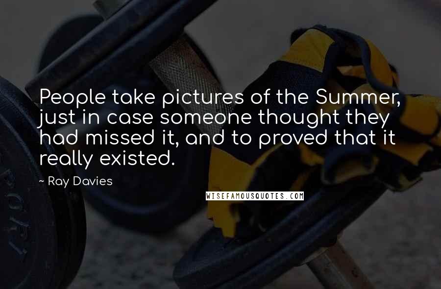 Ray Davies Quotes: People take pictures of the Summer, just in case someone thought they had missed it, and to proved that it really existed.