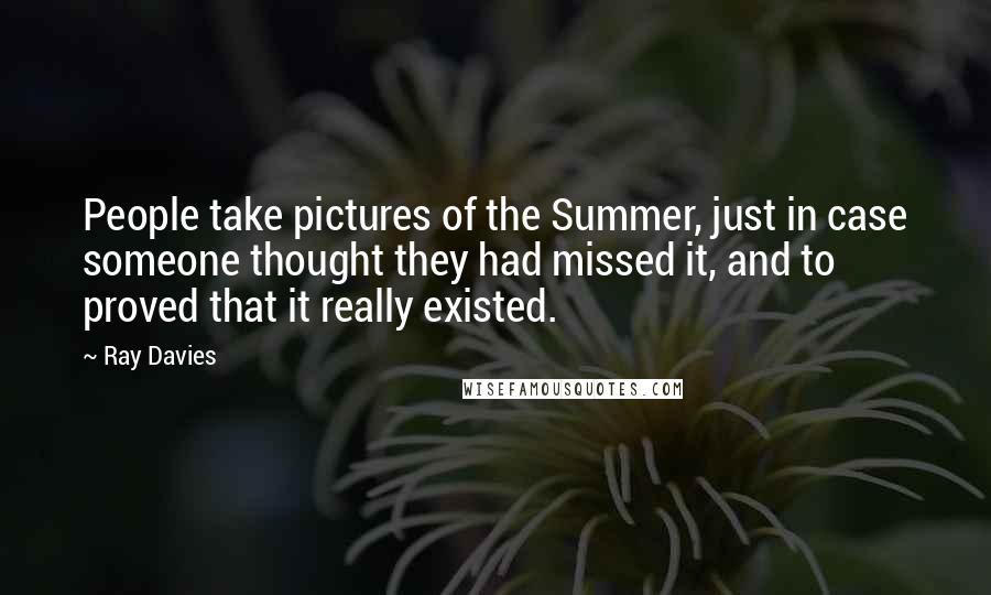 Ray Davies Quotes: People take pictures of the Summer, just in case someone thought they had missed it, and to proved that it really existed.