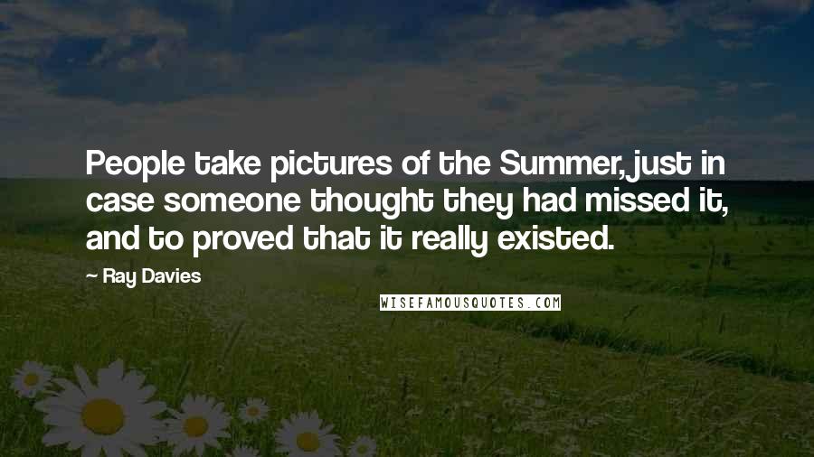 Ray Davies Quotes: People take pictures of the Summer, just in case someone thought they had missed it, and to proved that it really existed.