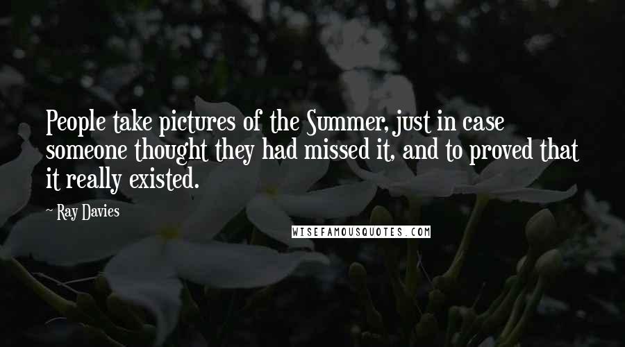 Ray Davies Quotes: People take pictures of the Summer, just in case someone thought they had missed it, and to proved that it really existed.