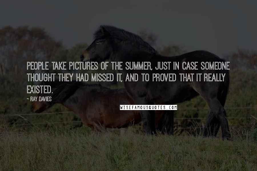 Ray Davies Quotes: People take pictures of the Summer, just in case someone thought they had missed it, and to proved that it really existed.